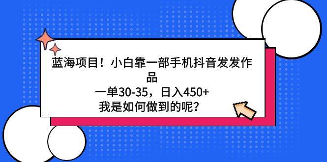 蓝海项目！小白靠一部手机抖音发发作品，一单30-35，日入450+，我是如何…-项目网资源站