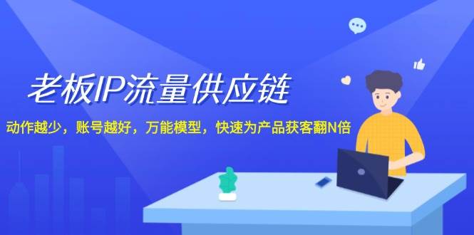 老板 IP流量 供应链，动作越少，账号越好，万能模型，快速为产品获客翻N倍-项目网资源站