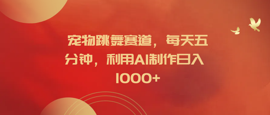 宠物跳舞赛道，每天五分钟，利用AI制作日入1000+-项目网资源站