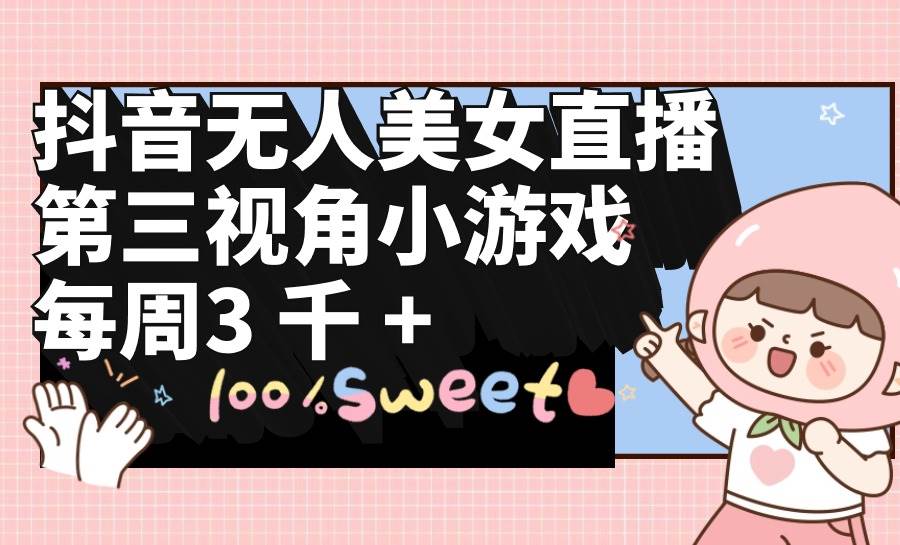 抖音无人美女直播，第三视角小游戏，每周收益3000+-项目网资源站