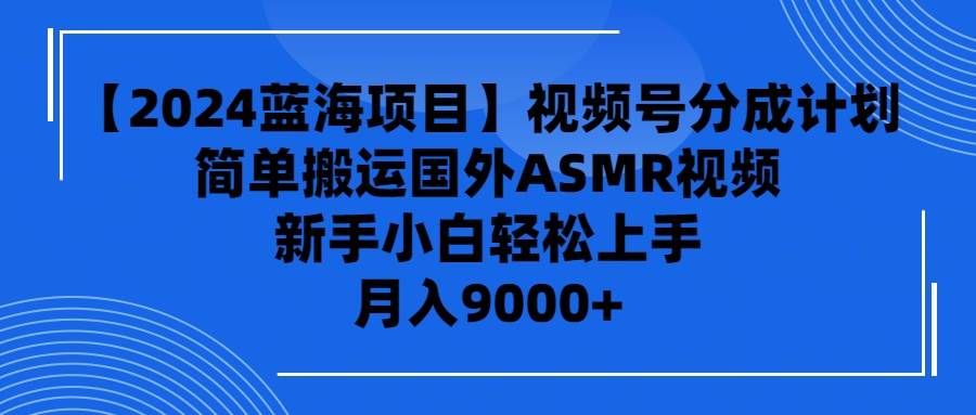 【2024蓝海项目】视频号分成计划，无脑搬运国外ASMR视频，新手小白轻松…-项目网资源站