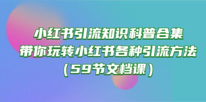 小红书引流知识科普合集，带你玩转小红书各种引流方法（59节文档课）-项目网资源站