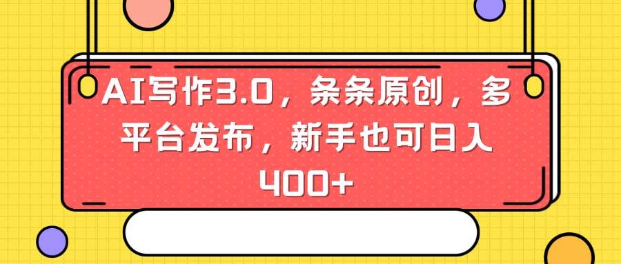AI写作3.0，条条原创，多平台发布，新手也可日入400+-项目网资源站