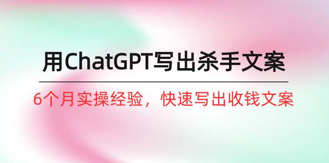 如何用ChatGPT-写出杀手文案，6个月实战经验，快速写出收钱文案（8节课）-项目网资源站