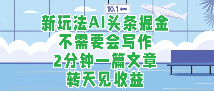 新玩法AI头条掘金，顺应大局总不会错，2分钟一篇原创文章，不需要会写作，AI自动生成，转天见收益，长久可操作，小白直接上手毫无压力-项目网资源站