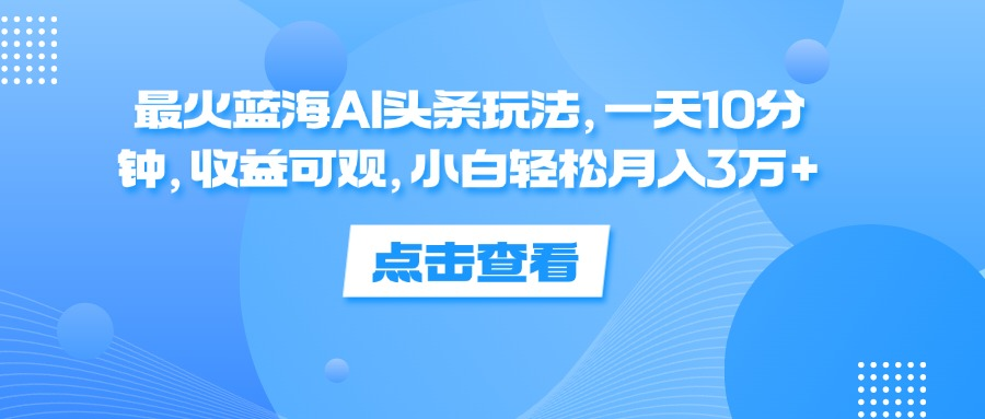 一天10分钟，收益可观，小白轻松月入3万+，最火蓝海AI头条玩法-项目网资源站