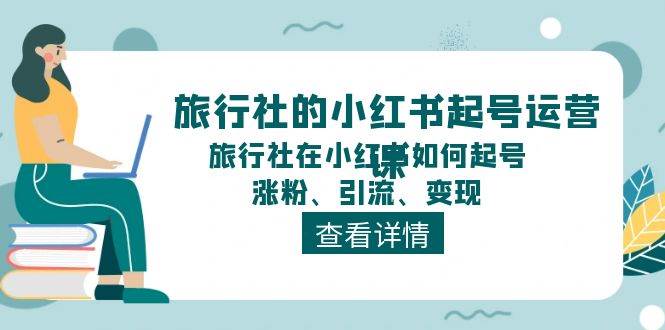 旅行社的小红书起号运营课，旅行社在小红书如何起号、涨粉、引流、变现-项目网资源站