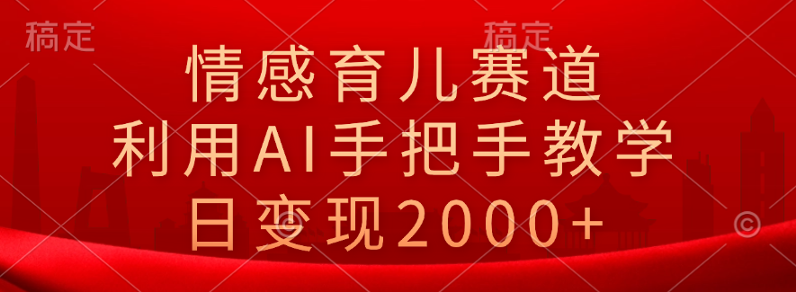 情感育儿赛道，利用AI手把手教学，日变现2000+-项目网资源站