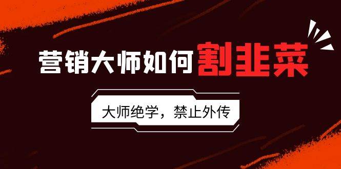 营销大师如何割韭菜：流量大师/讲故事大师/话术大师/卖货大师/成交大师/…-项目网资源站