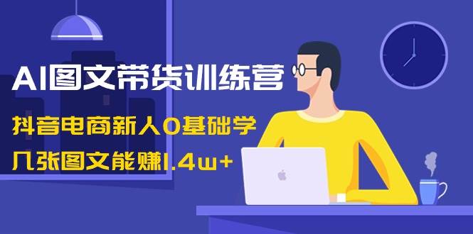 AI图文带货训练营：抖音电商新人0基础学，几张图文能赚1.4w+-项目网资源站