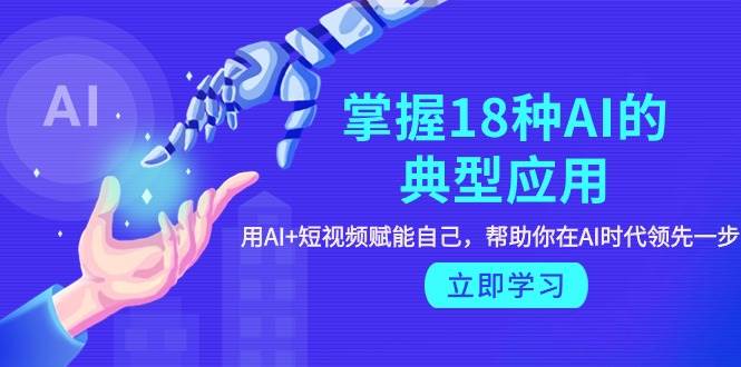 掌握18种AI的典型应用，用AI+短视频 赋能自己，帮助你在AI时代领先一步-项目网资源站