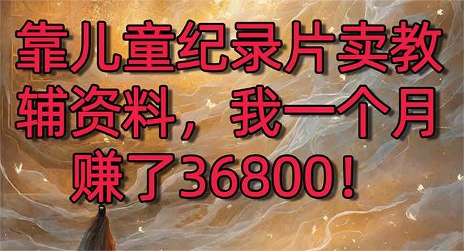靠儿童纪录片卖教辅资料，一个月赚了36800！暴力变现2.0版本，喂饭级教学-项目网资源站