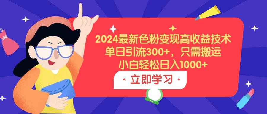 2024最新色粉变现高收益技术，单日引流300+，只需搬运，小白轻松日入1000+-项目网资源站