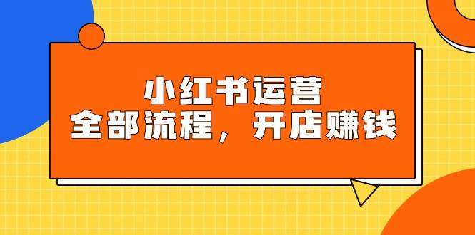 小红书运营全部流程，掌握小红书玩法规则，开店赚钱-项目网资源站