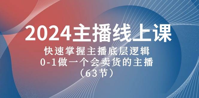 2024主播线上课，快速掌握主播底层逻辑，0-1做一个会卖货的主播（63节课）-项目网资源站