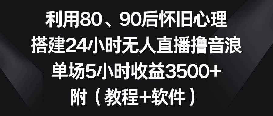 利用80、90后怀旧心理，搭建24小时无人直播撸音浪，单场5小时收益3500+…-项目网资源站