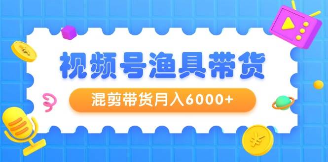 视频号渔具带货，混剪带货月入6000+，起号剪辑选品带货-项目网资源站