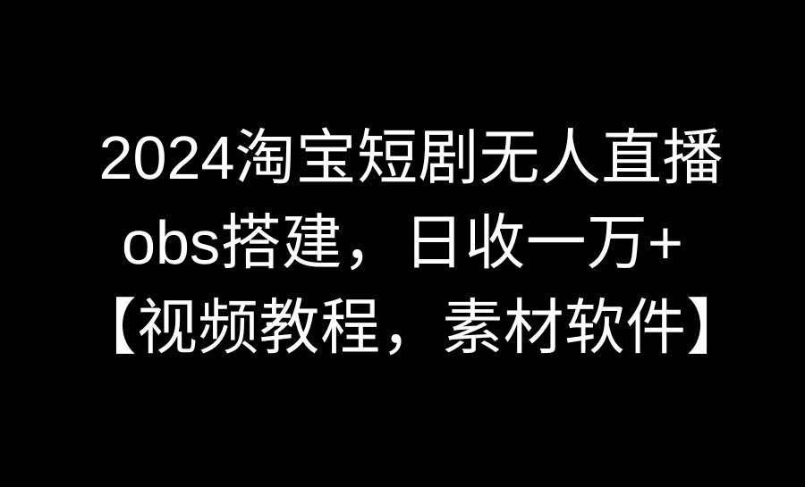 2024淘宝短剧无人直播3.0，obs搭建，日收一万+，【视频教程，附素材软件】-项目网资源站