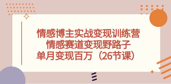 情感博主实战变现训练营，情感赛道变现野路子，单月变现百万（26节课）-项目网资源站