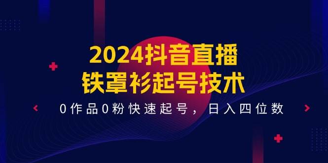 2024抖音直播-铁罩衫起号技术，0作品0粉快速起号，日入四位数（14节课）-项目网资源站