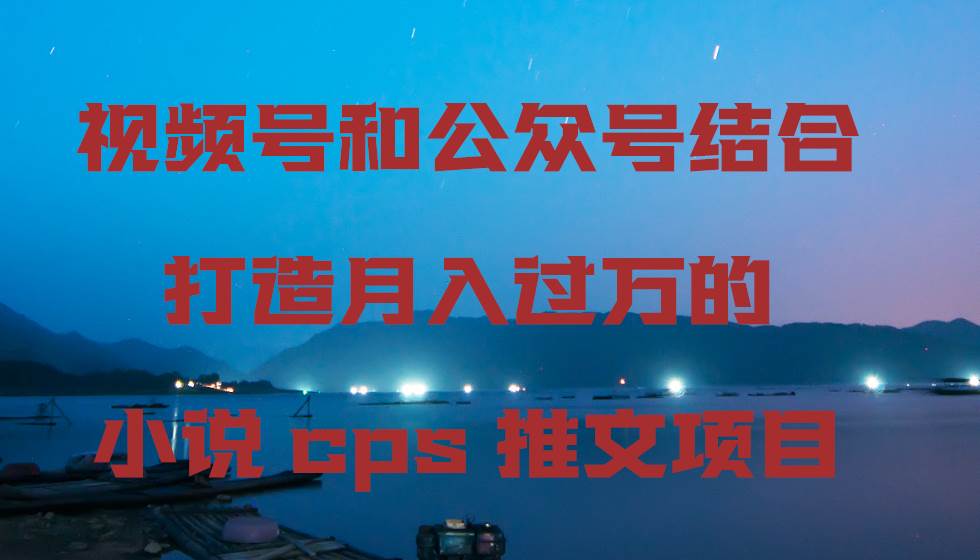 视频号和公众号结合打造月入过万的小说cps推文项目-项目网资源站
