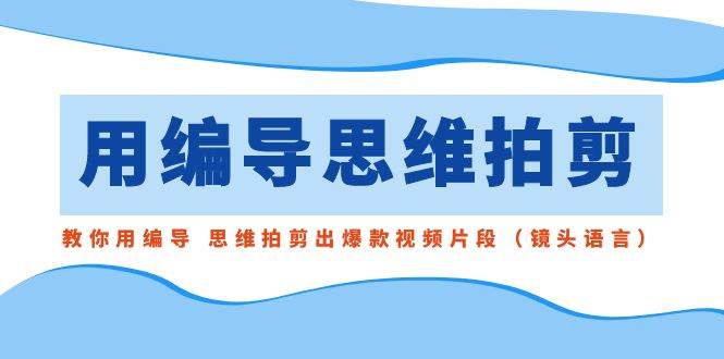用编导的思维拍剪，教你用编导 思维拍剪出爆款视频片段（镜头语言）-项目网资源站