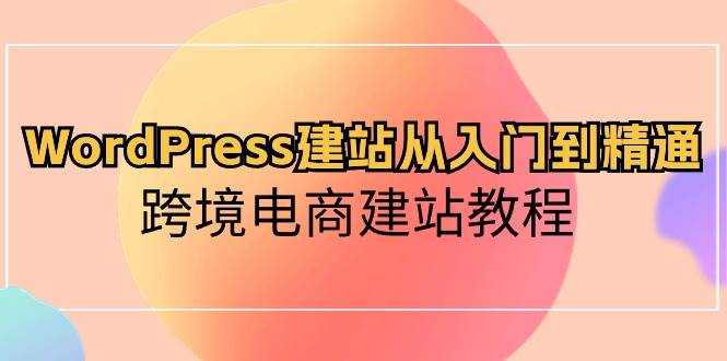 WordPress建站从入门到精通，跨境电商建站教程-项目网资源站