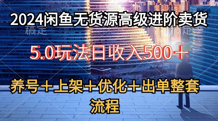 2024闲鱼无货源高级进阶卖货5.0，养号＋选品＋上架＋优化＋出单整套流程-项目网资源站