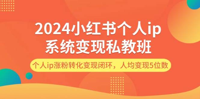 2024小红书个人ip系统变现私教班，个人ip涨粉转化变现闭环，人均变现5位数-项目网资源站