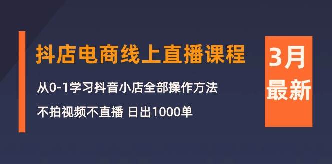 3月抖店电商线上直播课程：从0-1学习抖音小店，不拍视频不直播 日出1000单-项目网资源站