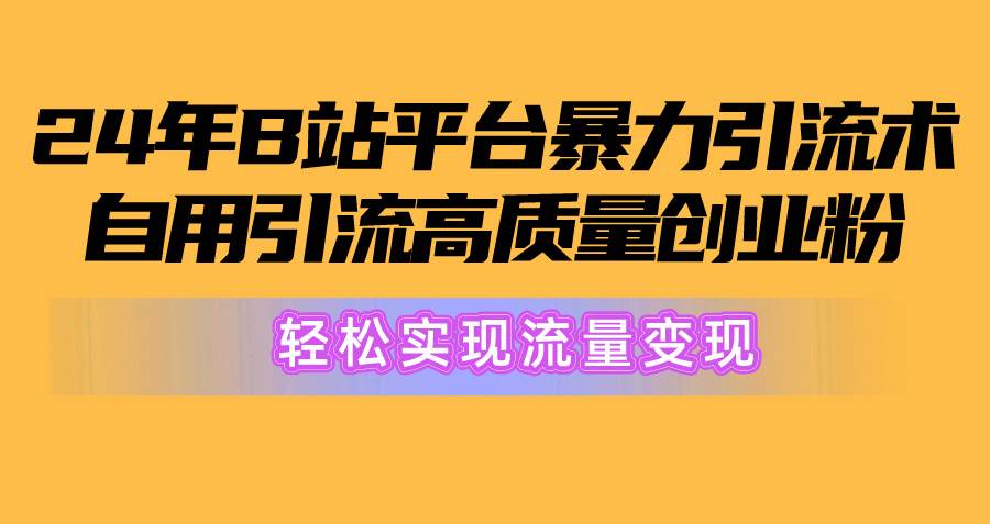 2024年B站平台暴力引流术，自用引流高质量创业粉，轻松实现流量变现！-项目网资源站