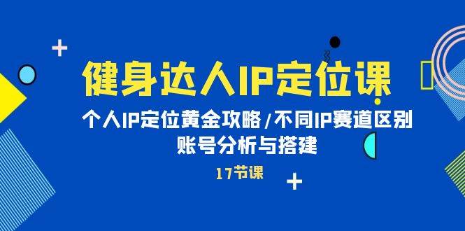 健身达人IP定位课：个人IP定位黄金攻略/不同IP赛道区别/账号分析与搭建-项目网资源站