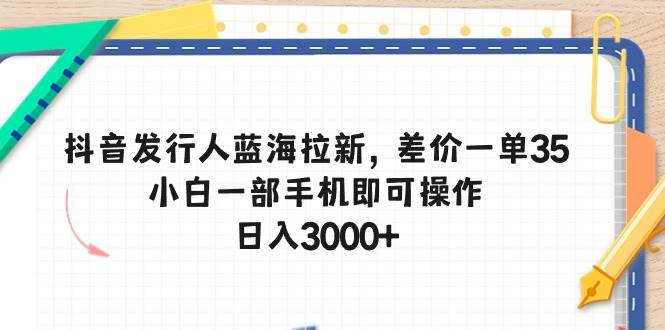 抖音发行人蓝海拉新，差价一单35，小白一部手机即可操作，日入3000+-项目网资源站