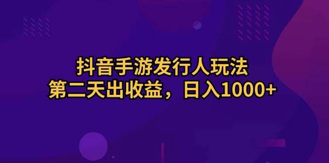 抖音手游发行人玩法，第二天出收益，日入1000+-项目网资源站
