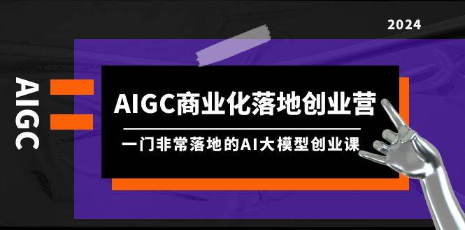 AIGC-商业化落地创业营，一门非常落地的AI大模型创业课（8节课+资料）-项目网资源站