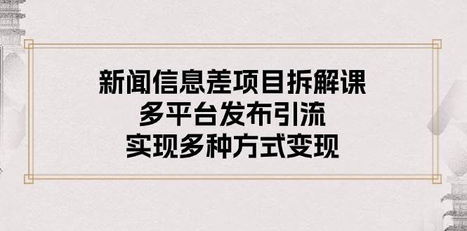 新闻信息差项目拆解课：多平台发布引流，实现多种方式变现-项目网资源站