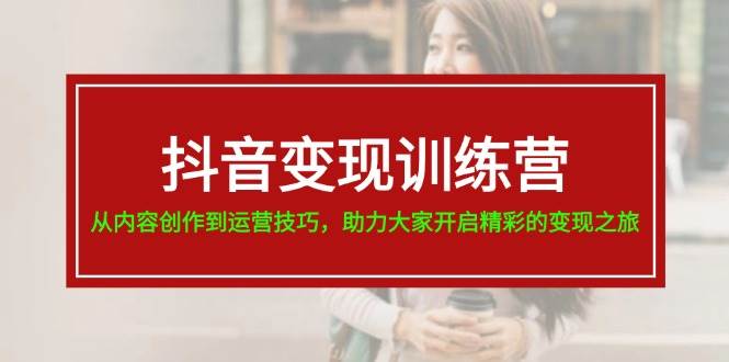抖音变现训练营，从内容创作到运营技巧，助力大家开启精彩的变现之旅-项目网资源站