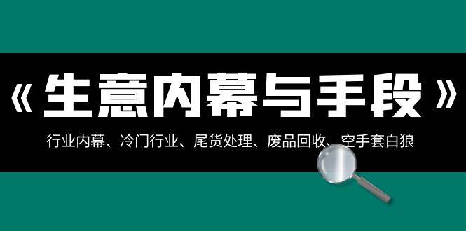 生意内幕·与手段：行业内幕、冷门行业、尾货处理、废品回收、空手套白狼（全集）-项目网资源站