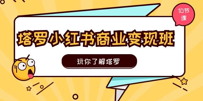 塔罗小红书商业变现实操班，玩你了解塔罗，玩转小红书塔罗变现（10节课）-项目网资源站