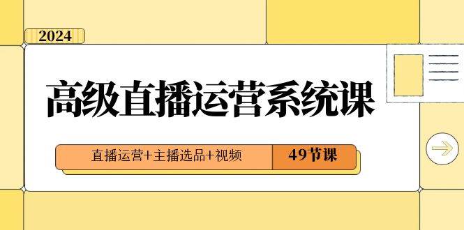 2024高级直播·运营系统课，直播运营+主播选品+视频（49节课）-项目网资源站