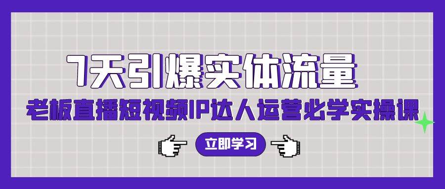 7天引爆实体流量，老板直播短视频IP达人运营必学实操课（56节高清无水印）-项目网资源站