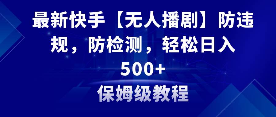最新快手【无人播剧】防违规，防检测，多种变现方式，日入500+教程+素材-项目网资源站