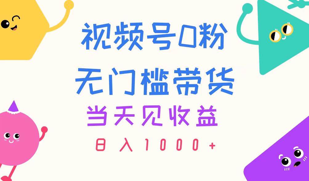 视频号0粉无门槛带货，当天见收益，日入1000+-项目网资源站