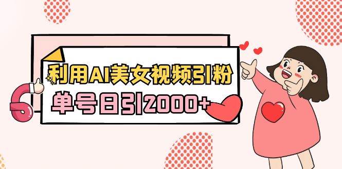 利用AI美女视频引粉，单号日引2000+，新手也能干（教程+软件）-项目网资源站
