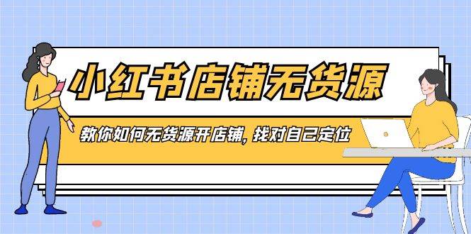 小红书店铺-无货源，教你如何无货源开店铺，找对自己定位-项目网资源站