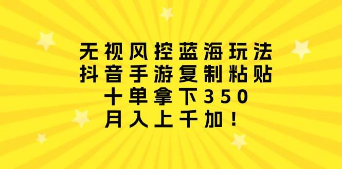 无视风控蓝海玩法，抖音手游复制粘贴，十单拿下350，月入上千加！-项目网资源站