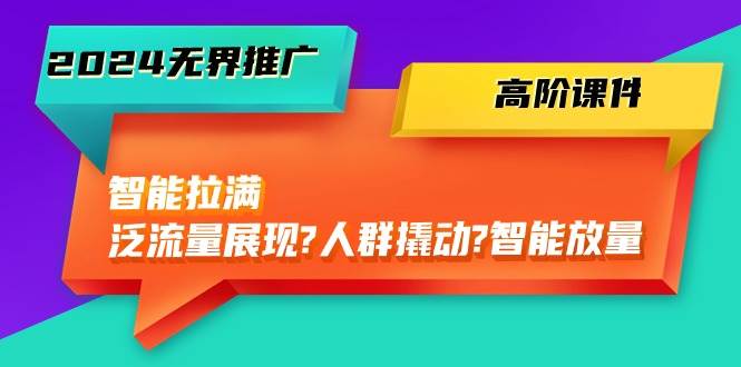 2024无界推广 高阶课件，智能拉满，泛流量展现→人群撬动→智能放量-45节-项目网资源站