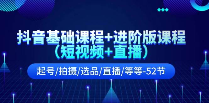 抖音基础课程+进阶版课程（短视频+直播）起号/拍摄/选品/直播/等等-52节-项目网资源站