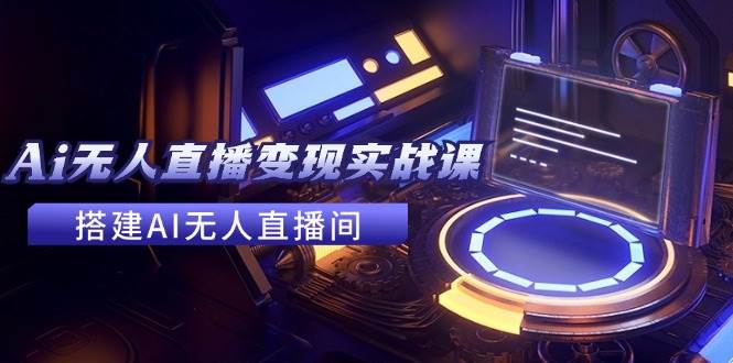 2024全套Ai无人直播变现实战课，搭建AI无人直播间，利用AI赚钱 (24节课)-项目网资源站