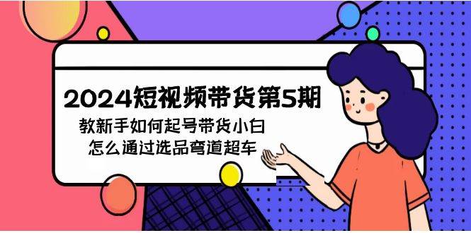 2024短视频带货第5期，教新手如何起号，带货小白怎么通过选品弯道超车-项目网资源站